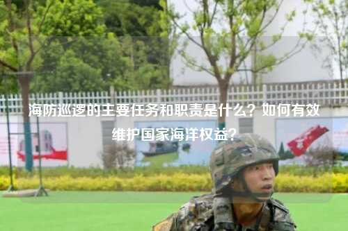 海防巡逻的主要任务和职责是什么？如何有效维护国家海洋权益？